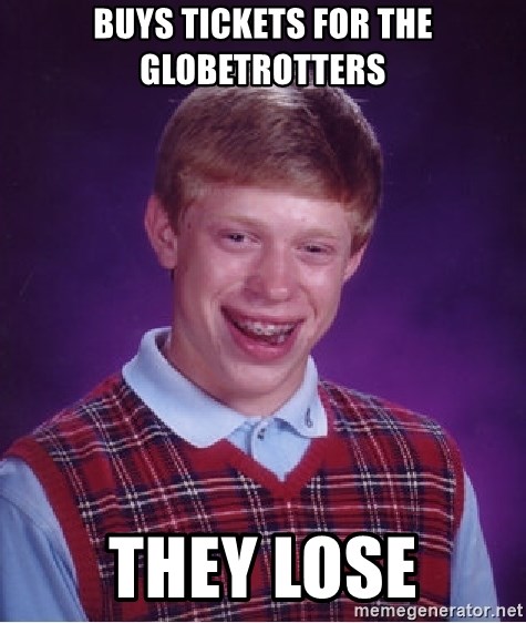 Bad Luck Brian - Buys tickets for the globetrotters they lose