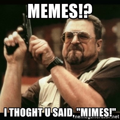 am i the only one around here - Memes!? I thoght u said, "Mimes!"