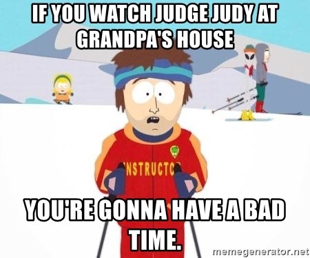 South Park Ski Teacher - if you watch judge judy at grandpa's house you're gonna have a bad time.