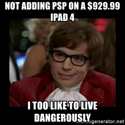 Dangerously Austin Powers - Not adding PSP on a $929.99 ipad 4 i too like to live dangerously