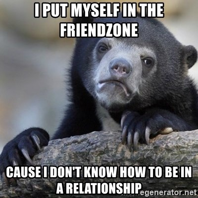 Confession Bear - i put myself in the friendzone cause i don't know how to be in a relationship