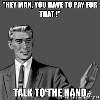 Correction Guy - "hey man, you have to pay for that !" Talk to the hand