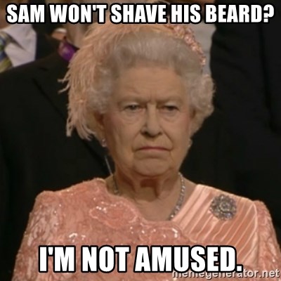 One is not amused - Sam won't shave his Beard? I'm not amused.
