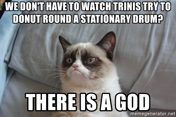 Grumpy cat good - WE DON'T HAVE TO WATCH TRINIS TRY TO DONUT ROUND A STATIONARY DRUM? THERE IS A GOD