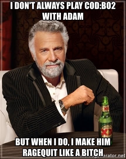 The Most Interesting Man In The World - I don't always play COD:BO2 with adam but when i do, i make him ragequit like a bitch