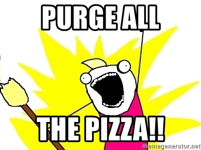 X ALL THE THINGS - PURGE ALL The pizza!!