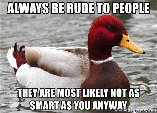 Malicious advice mallard - always be rude to people they are most likely not as smart as you anyway