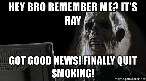 OP will surely deliver skeleton - Hey bRo rEmEmBer me? It's ray Got good news! Finally quit smoking!