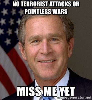 George Bush - NO TERRORIST ATTACKS OR POINTLESS WARS MISS ME yET