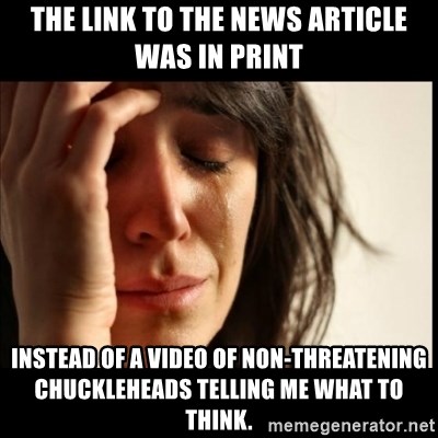 First World Problems - The link to the news article was in print instead of a video of non-threatening chuckleheads telling me what to think.