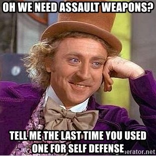 Willy Wonka - oh we need assault weapons? Tell me the last time you used one for self defense