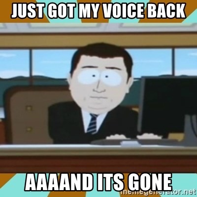 And it's gone - Just got my Voice back AAAANd its gone
