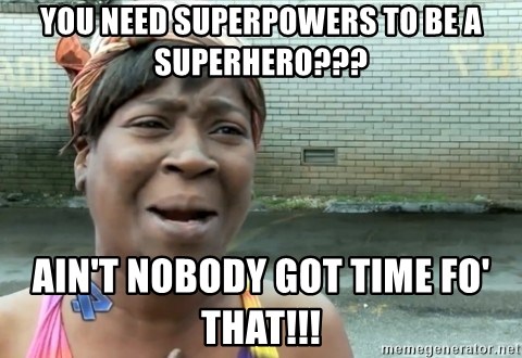 nobody got time fo dat - You need superpowers to be a superhero??? ain't nobody got time fo' that!!!