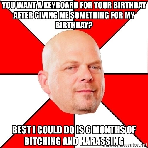 Pawn Stars - YOU WANT A KEYBOARD FOR YOUR BIRTHDAY AFTER GIVING ME SOMETHING FOR MY BIRTHDAY? BEST I COULD DO IS 6 MONTHS OF BITCHING AND HARASSING