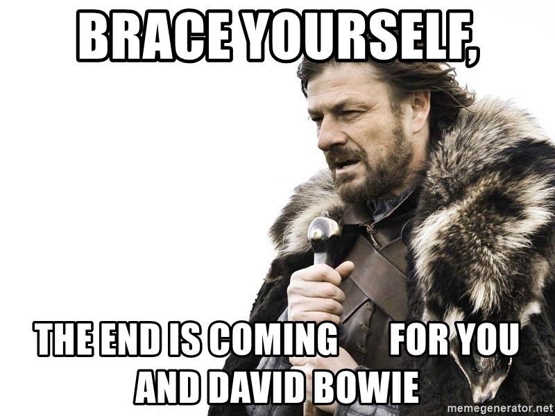 Winter is Coming - Brace yourself, The end is coming       For you and David Bowie