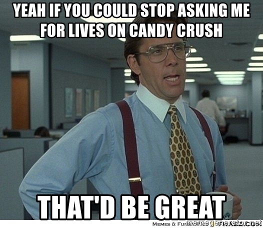 Yeah If You Could Just - yeah if you could stop asking me for lives on candy crush that'd be great