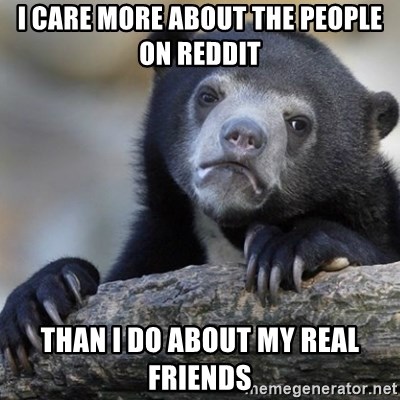 Confession Bear - I care more about the people on reddit  than i do about my real friends