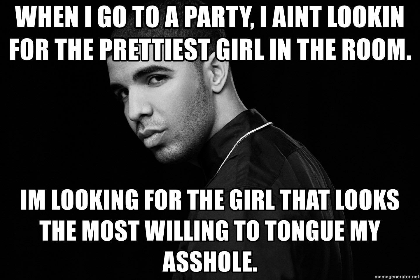 Drake quotes - when i go to a party, i aint lookin for the prettiest girl in the room. im looking for the girl that looks the most willing to tongue my asshole.