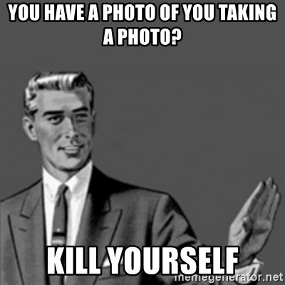 Correction Guy - You have a photo of you taking a photo? kill yourself