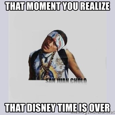 san juan cholo - THAT MOMENT YOU REALIZE THAT DISNEY TIME IS OVER