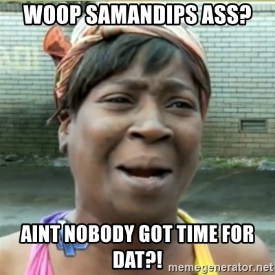 Ain't Nobody got time fo that - Woop samandips ass? Aint nobody got time for dat?!