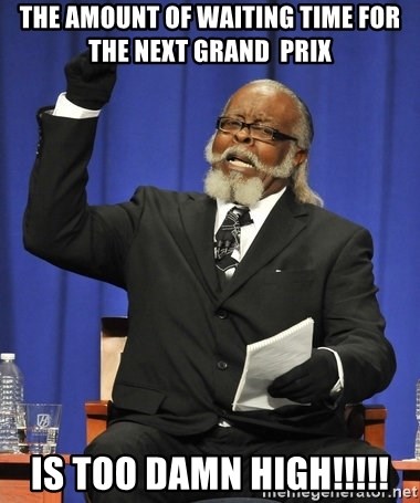 Rent Is Too Damn High - the amount of waiting time for the next grand  prix is too damn high!!!!!