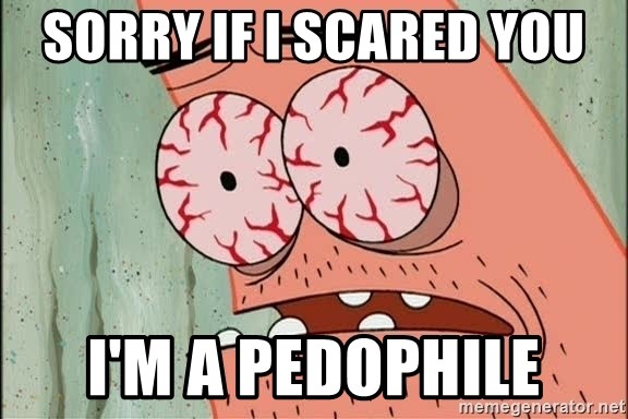 Patrick - sorry if i scared you i'm a pedophile