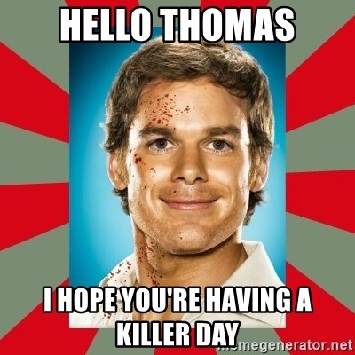 DEXTER MORGAN  - hello thomas i hope you're having a killer day