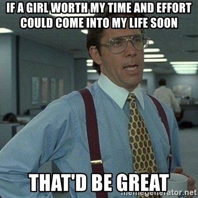 Yeah that'd be great... - If a girl worTh My time and effort coUld come into my life soon That'd be great