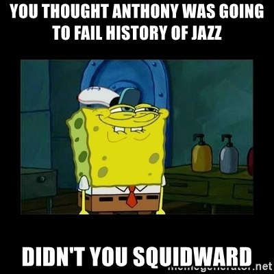 didnt you squidward - You thought Anthony was going to fail History of jazz Didn't you squidward