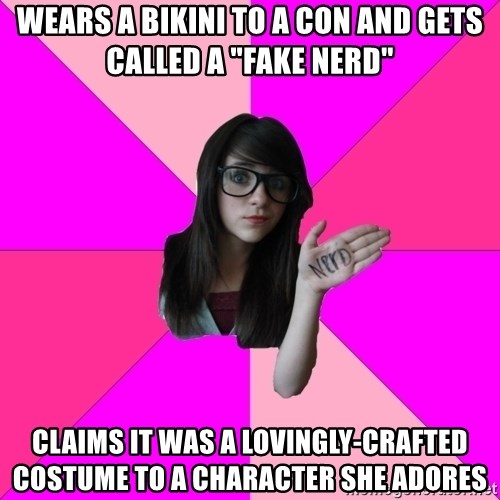 Idiot Nerd Girl - wears a bikini to a con and gets called a "fake nerd" claims it was a lovingly-crafted costume to a character she adores