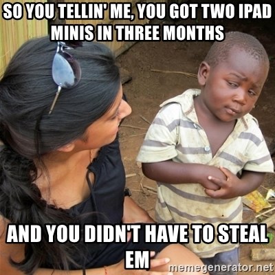 So You're Telling me - so you tellin' me, you got two ipad minis in three months and you didn't have to steal em