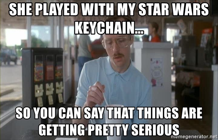 Things are getting pretty Serious (Napoleon Dynamite) - She played with my star wars keychain... so you can say that things are getting pretty serious