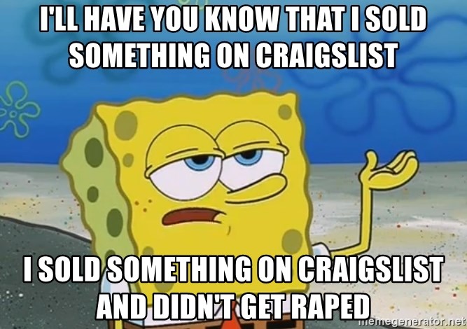 I'll have you know Spongebob - I'll have you know that I sold something on craigslist I sold something on craigslist and didn't get raped