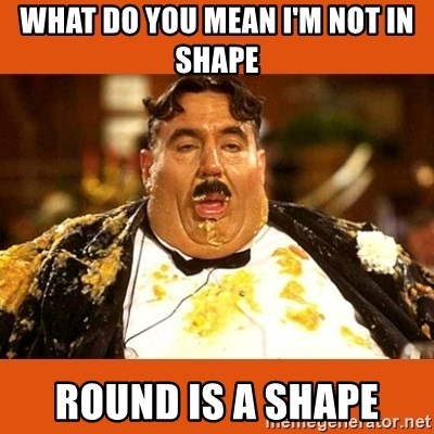Fat Guy - WHAT DO YOU MEAN I'M NOT IN SHAPE  ROUND IS A SHAPE