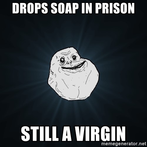 Forever Alone - drops soap in prison still a virgin