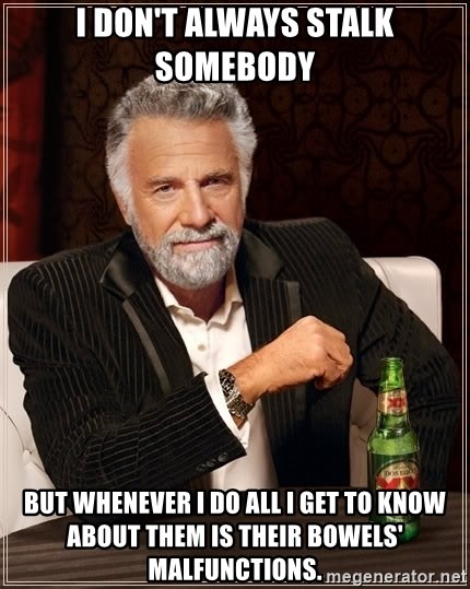 The Most Interesting Man In The World - i don't always stalk somebody but whenever i do all i get to know about them is their bowels' malfunctions.