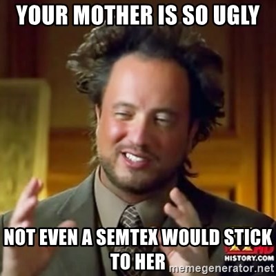 ancient alien guy - YOUR MOTHER IS SO UGLY NOT EVEN A SEMTEX WOULD STICK TO HER