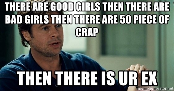 Moneyball Brad Pitt - There are good Girls Then there are bad girls then there are 50 piece of crap  Then there is ur ex