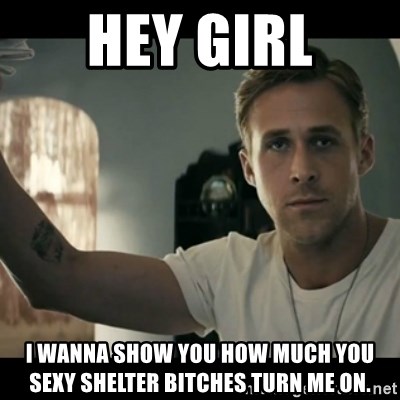 ryan gosling hey girl - Hey Girl i wanna show you how much you sexy shelter bitches turn me on.