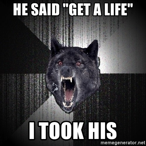 Insanity Wolf - he said "get a life" i took his