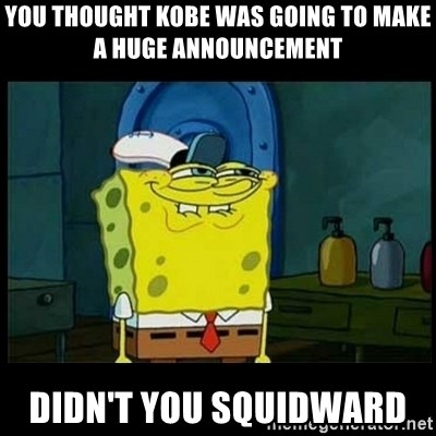 Don't you, Squidward? - YOU THOUGHT KOBE WAS GOING TO MAKE A HUGE ANNOUNCEMENT DIDN'T YOU SQUIDWARD