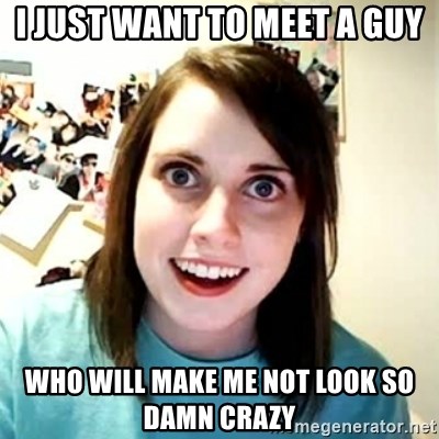 Overly Attached Girlfriend 2 - i just want to meet a guy who will make me not look so damn crazy