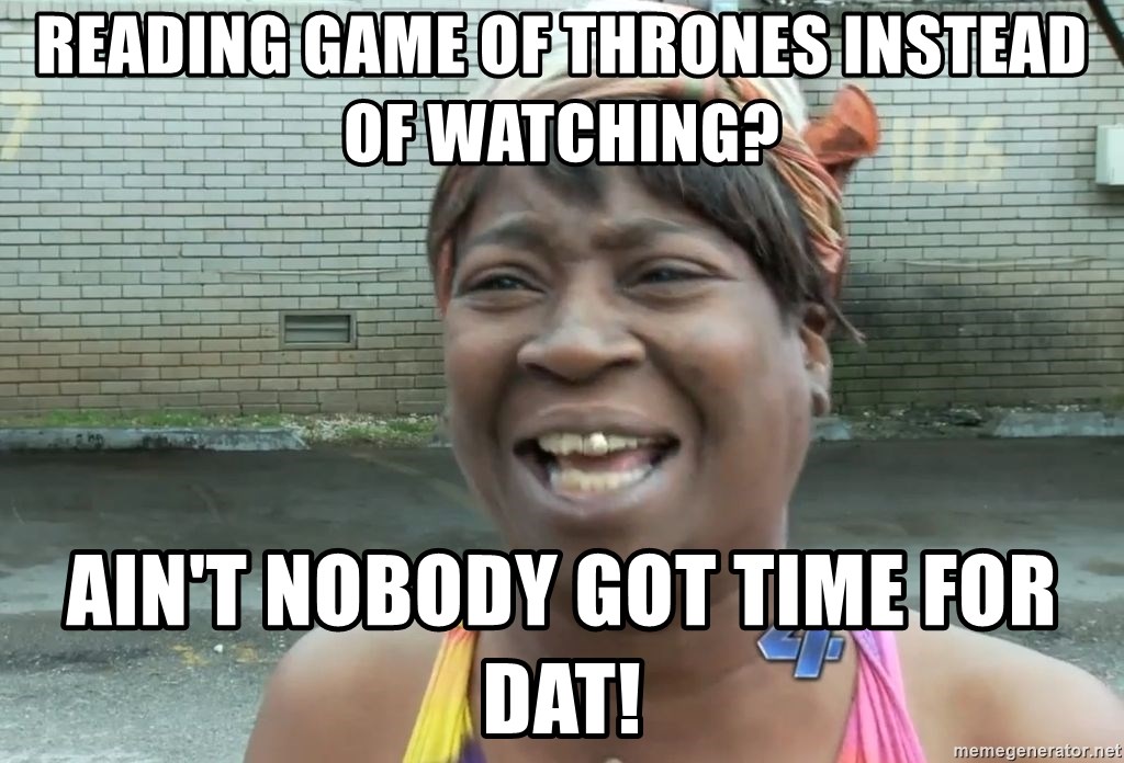 Ain`t nobody got time fot dat - Reading Game of THrones instead of watching? Ain't nobody got time for dat!