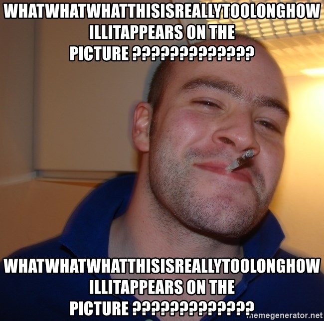 Good Guy Greg - whatwhatwhatthisisreallytoolonghowillitappears on the picture ????????????? WHATWHATWHATTHISISREALLYTOOLONGHOWILLITAPPEARS ON THE PICTURE ?????????????