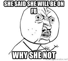 Y U SO - SHE SAID SHE WILL BE ON FB WHY SHE NOT