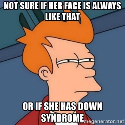 Not sure if troll - NOT SURE IF HER FACE IS ALWAYS LIKE THAT OR IF SHE HAS DOWN SYNDROME