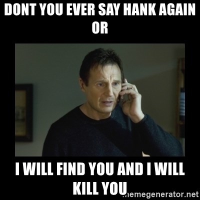 I will find you and kill you - Dont you ever say hank again or i will find you and i will kill you