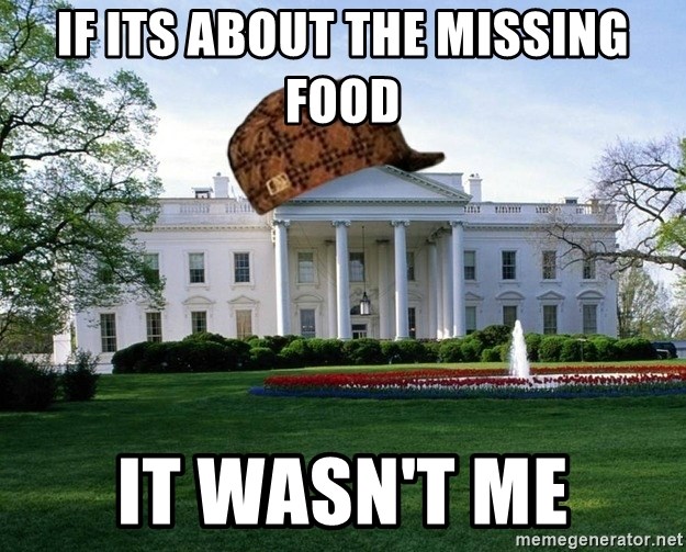 scumbag whitehouse - IF ITS ABOUT THE MISSING FOOD IT WASN'T ME