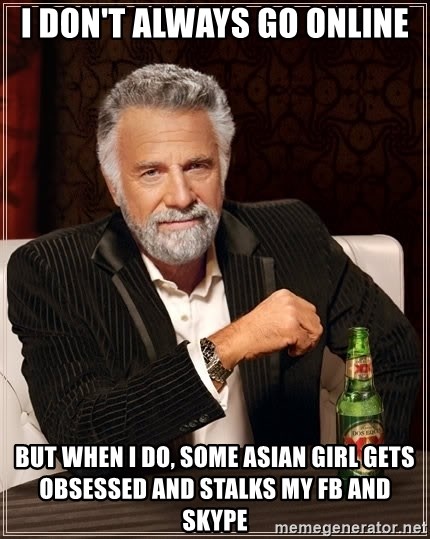 The Most Interesting Man In The World - I don't always go online but when i do, some asian girl gets obsessed and stalks my fb and skype